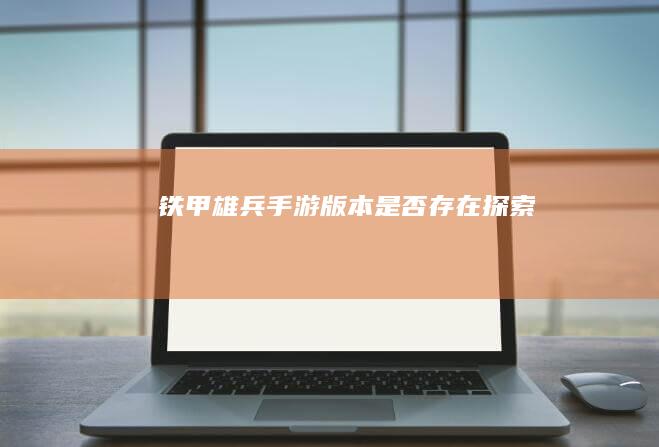 《铁甲雄兵》手游版本是否存在探索